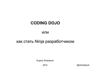 CODING DOJO

              или

как стать Ninja разработчиком



          Evgeny Shepelyuk

               2012             @eshepelyuk
 