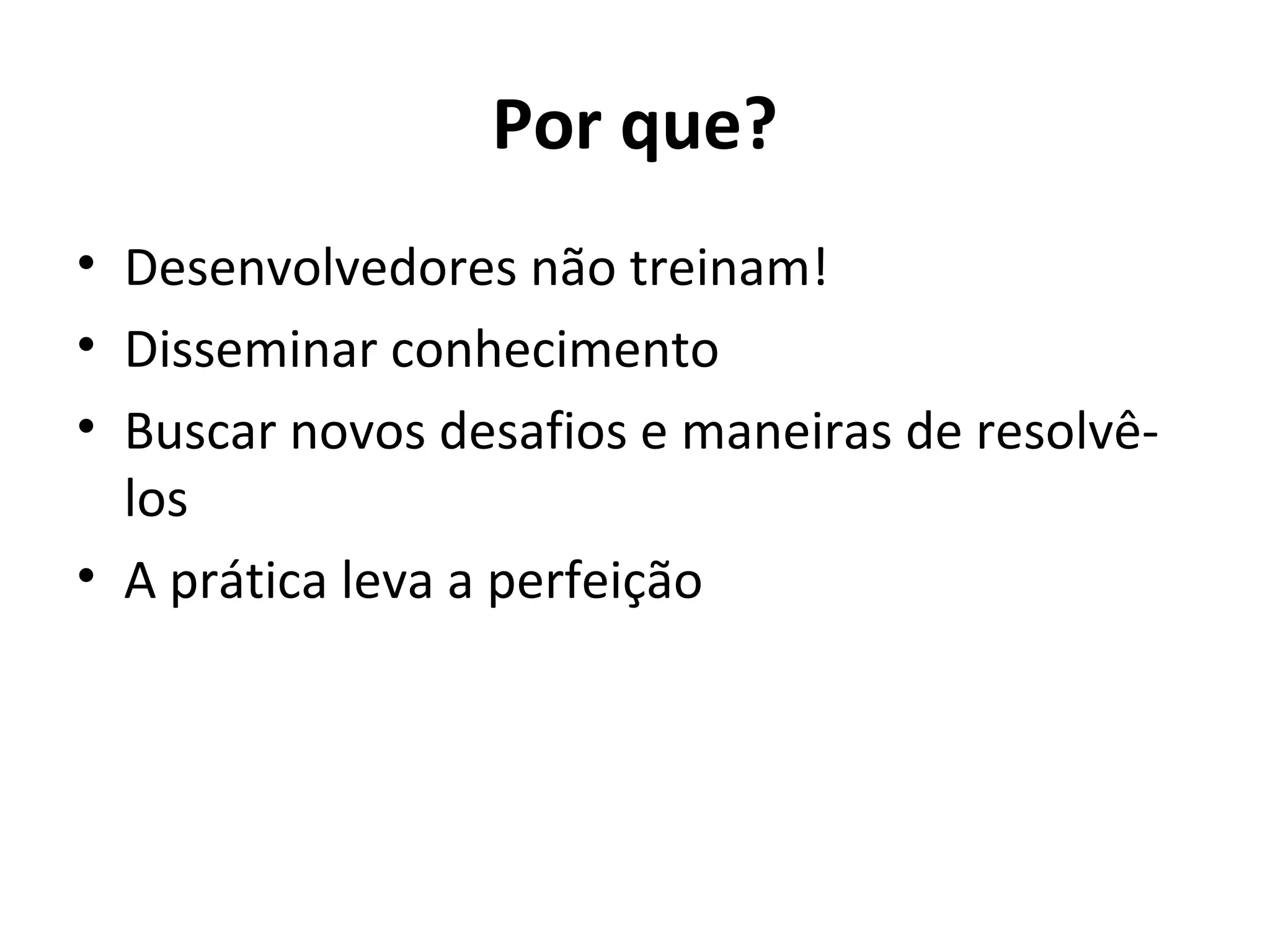 Por que? • Desenvolvedores não treinam! • Disseminar conhecimento • Buscar novos desafios e maneiras de resolvê- los • A prática leva a perfeição 