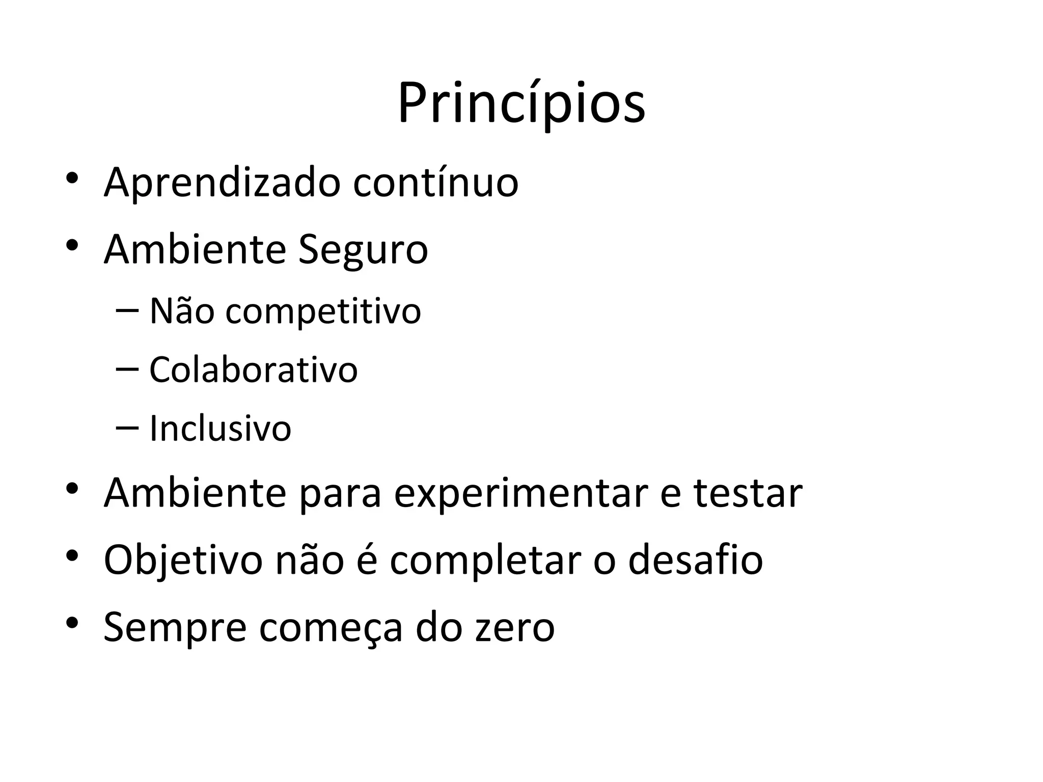 Princípios • Aprendizado contínuo • Ambiente Seguro – Não competitivo – Colaborativo – Inclusivo • Ambiente para experimentar e testar • Objetivo não é completar o desafio • Sempre começa do zero 
