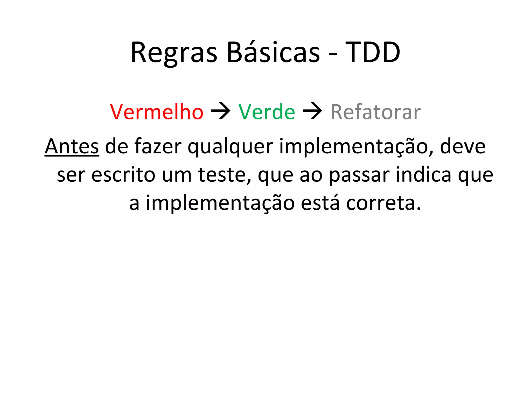 Regras Básicas - TDD Vermelho  Verde  Refatorar Antes de fazer qualquer implementação, deve ser escrito um teste, que ao passar indica que a implementação está correta. 