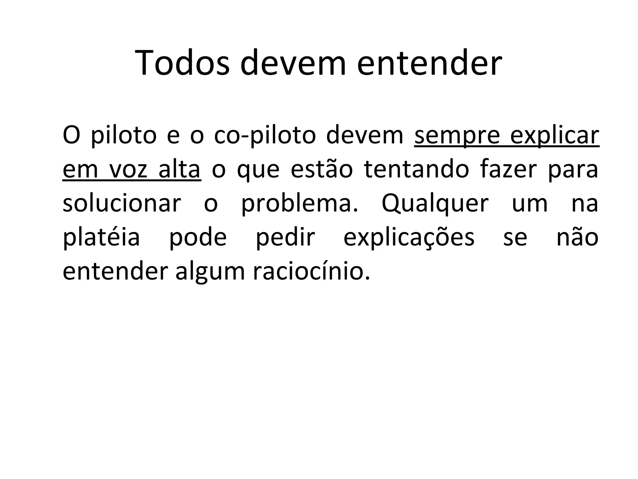Todos devem entender O piloto e o co-piloto devem sempre explicar em voz alta o que estão tentando fazer para solucionar o problema. Qualquer um na platéia pode pedir explicações se não entender algum raciocínio. 