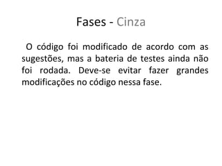 Fases - Cinza
 O código foi modificado de acordo com as
sugestões, mas a bateria de testes ainda não
foi rodada. Deve-se evitar fazer grandes
modificações no código nessa fase.
 
