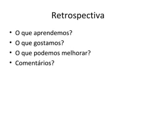 Retrospectiva
•   O que aprendemos?
•   O que gostamos?
•   O que podemos melhorar?
•   Comentários?
 