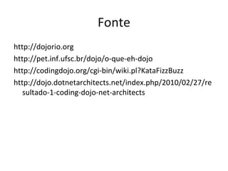 Fonte
http://dojorio.org
http://pet.inf.ufsc.br/dojo/o-que-eh-dojo
http://codingdojo.org/cgi-bin/wiki.pl?KataFizzBuzz
http://dojo.dotnetarchitects.net/index.php/2010/02/27/re
   sultado-1-coding-dojo-net-architects
 