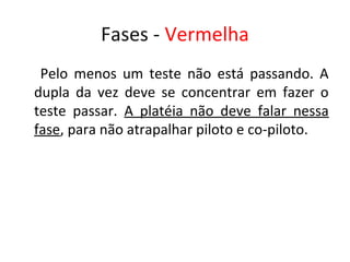 Fases - Vermelha
 Pelo menos um teste não está passando. A
dupla da vez deve se concentrar em fazer o
teste passar. A platéia não deve falar nessa
fase, para não atrapalhar piloto e co-piloto.
 