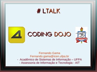 # LTALK


       CODING DOJO


                 Fernando Gama
          Fernando.gama@icen.ufpa.br
- Acadêmico de Sistemas de Informação – UFPA
  - Assessoria de Informação e Tecnologia - AIT
 