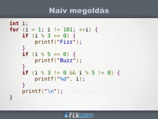 Naiv megoldás
int i;
for (i = 1; i != 101; ++i) {
if (i % 3 == 0) {
printf("Fizz");
}
if (i % 5 == 0) {
printf("Buzz");
}
if (i % 3 != 0 && i % 5 != 0) {
printf("%d", i);
}
printf("n");
}
 