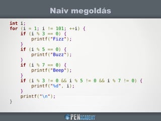 Naiv megoldás
int i;
for (i = 1; i != 101; ++i) {
if (i % 3 == 0) {
printf("Fizz");
}
if (i % 5 == 0) {
printf("Buzz");
}
if (i % 7 == 0) {
printf("Beep");
}
if (i % 3 != 0 && i % 5 != 0 && i % 7 != 0) {
printf("%d", i);
}
printf("n");
}
 