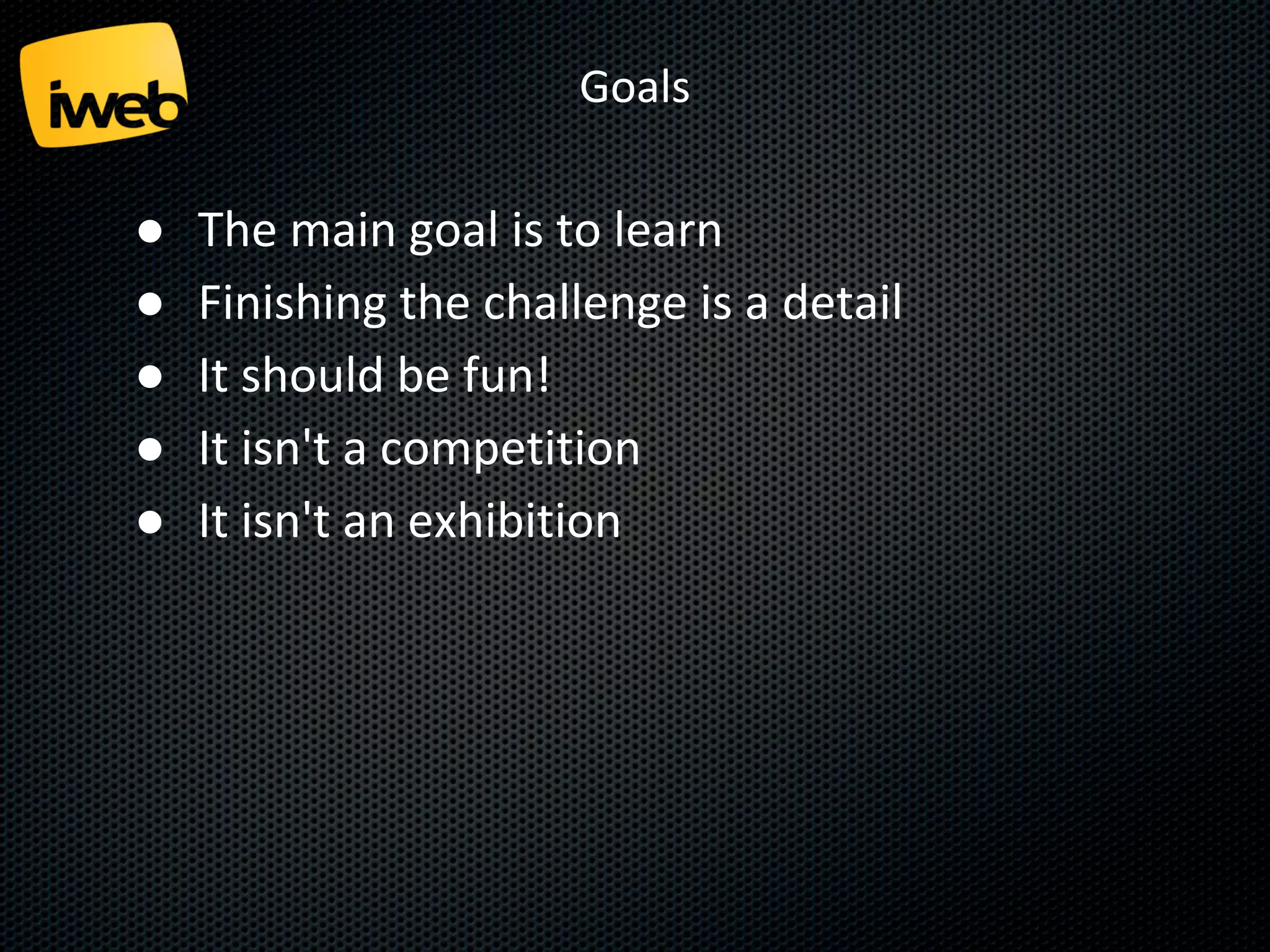 Goals

●
●
●
●
●

The main goal is to learn
Finishing the challenge is a detail
It should be fun!
It isn't a competition
It isn't an exhibition

 