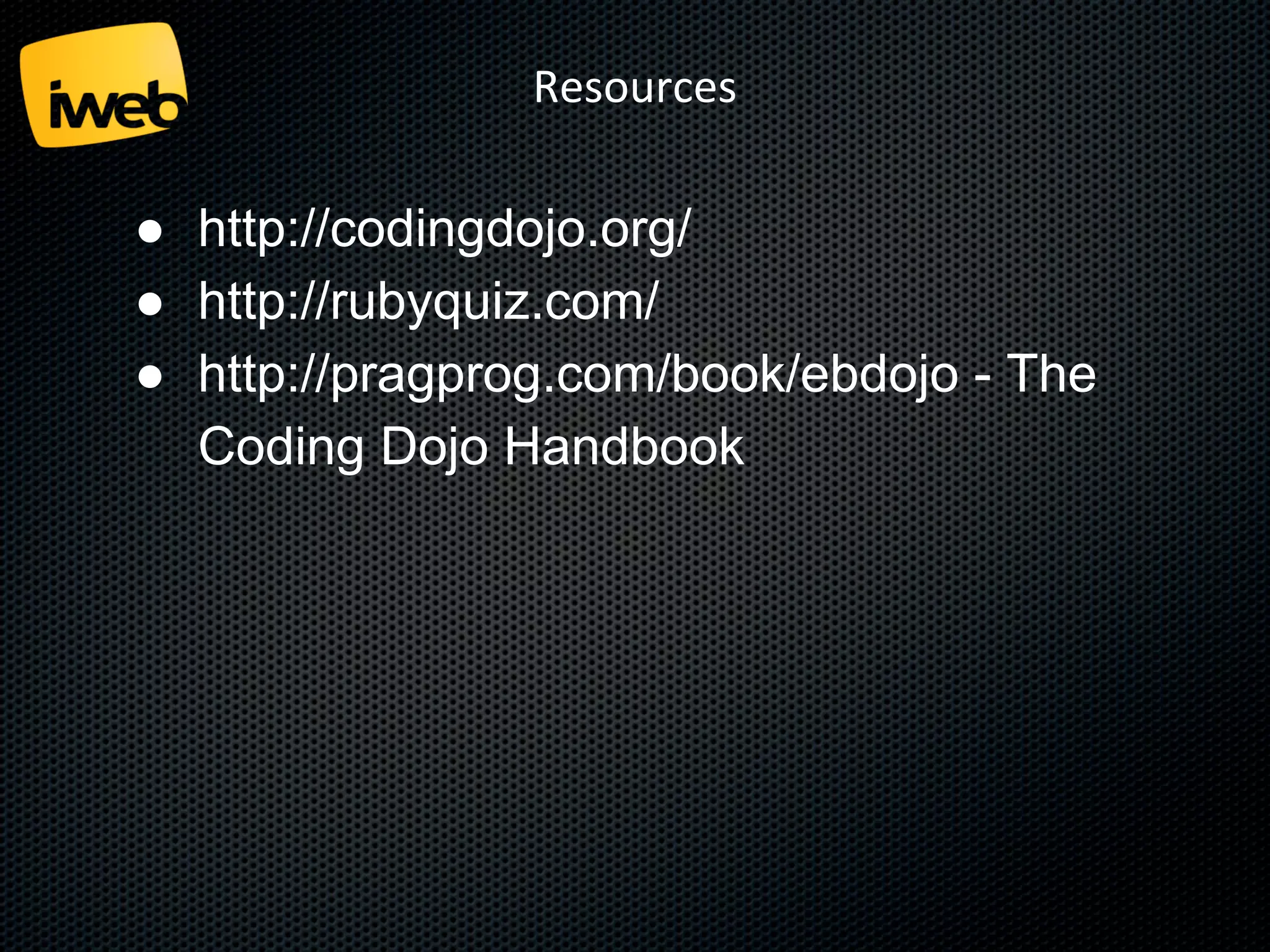 Resources

● http://codingdojo.org/
● http://rubyquiz.com/
● http://pragprog.com/book/ebdojo - The
Coding Dojo Handbook

 