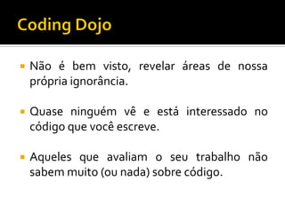 

Não é bem visto, revelar áreas de nossa
própria ignorância.



Quase ninguém vê e está interessado no
código que você escreve.



Aqueles que avaliam o seu trabalho não
sabem muito (ou nada) sobre código.

 