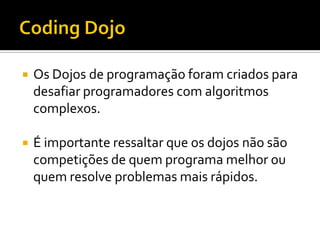 

Os Dojos de programação foram criados para
desafiar programadores com algoritmos
complexos.



É importante ressaltar que os dojos não são
competições de quem programa melhor ou
quem resolve problemas mais rápidos.

 
