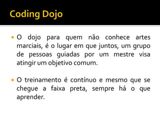 

O dojo para quem não conhece artes
marciais, é o lugar em que juntos, um grupo
de pessoas guiadas por um mestre visa
atingir um objetivo comum.



O treinamento é contínuo e mesmo que se
chegue a faixa preta, sempre há o que
aprender.

 