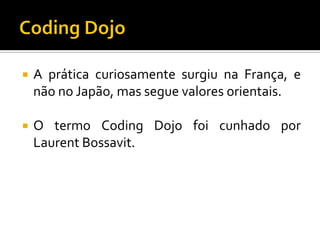 

A prática curiosamente surgiu na França, e
não no Japão, mas segue valores orientais.



O termo Coding Dojo foi cunhado por
Laurent Bossavit.

 