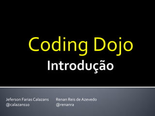 Coding Dojo
Jeferson Farias Calazans
@calazans10

Renan Reis de Azevedo
@renanra

 