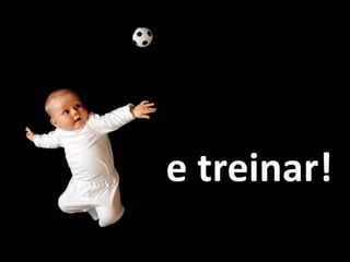 e treinar!
 