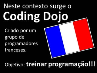 Neste contexto surge o
Coding Dojo
Criado por um
grupo de
programadores
franceses.
Objetivo: treinar programação!!!
 