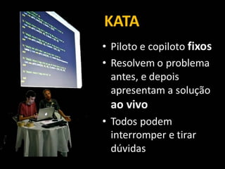 KATA
• Piloto e copiloto fixos
• Resolvem o problema
antes, e depois
apresentam a solução
ao vivo
• Todos podem
interromper e tirar
dúvidas
 