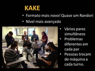 KAKE
• Formato mais novo! Quase um Randori
• Nível mais avançado
• Vários pares
simultâneos
• Problemas
diferentes em
cada par
• Pessoas trocam
de máquina a
cada turno.
 