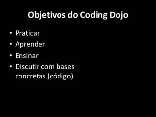 Objetivos do Coding Dojo
• Praticar
• Aprender
• Ensinar
• Discutir soluções com bases
concretas (código)
 