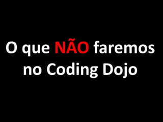 O que NÃO faremos
no Coding Dojo
 