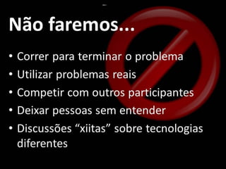 • Não correremos para terminar o
problema
• Não utilizarmos problemas reais
• Não vamos competir com outros
participantes
• Não vamos deixar pessoas sem entender
• Não faremos discussões “xiitas” sobre
tecnologias diferentes
Não faremos...
 