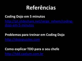 Referências
Coding Dojo em 5 minutos
http://pt.slideshare.net/serge_rehem/coding-
dojo-em-5-minutos
Problemas para treinar em Coding Dojo
http://dojopuzzles.com
Como explicar TDD para o seu chefe
http://tdd.caelum.com.br
 