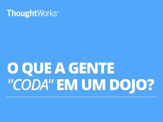 O QUE A GENTE 
"CODA" EM UM DOJO? 
6 
 