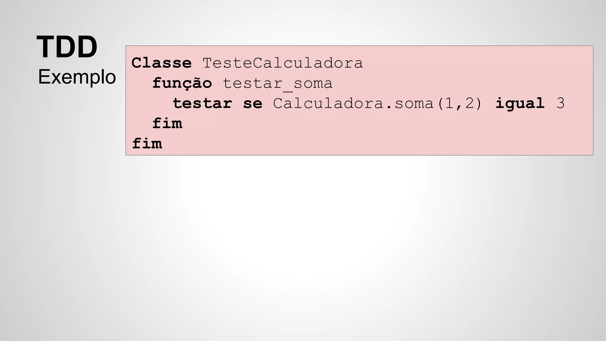 Classe TesteCalculadora 
função testar_soma 
testar se Calculadora.soma(1,2) igual 3 
fim 
fim 
TDD 
Exemplo 
 