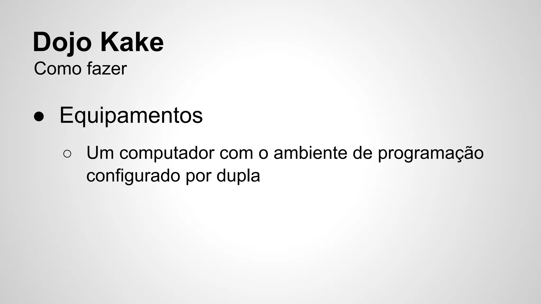 Dojo Kake 
Como fazer 
● Equipamentos 
○ Um computador com o ambiente de programação 
configurado por dupla 
 