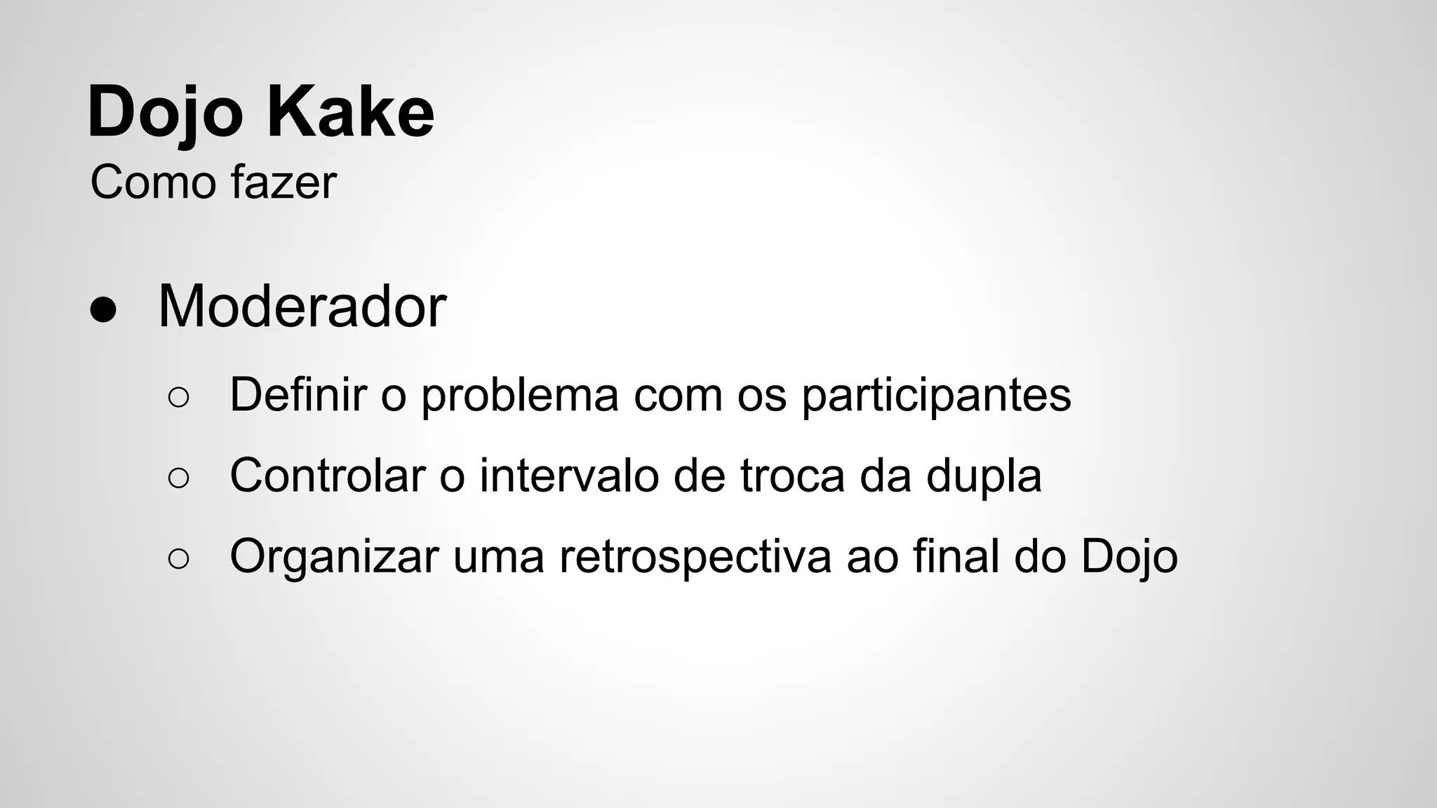 Dojo Kake 
Como fazer 
● Moderador 
○ Definir o problema com os participantes 
○ Controlar o intervalo de troca da dupla 
○ Organizar uma retrospectiva ao final do Dojo 
 