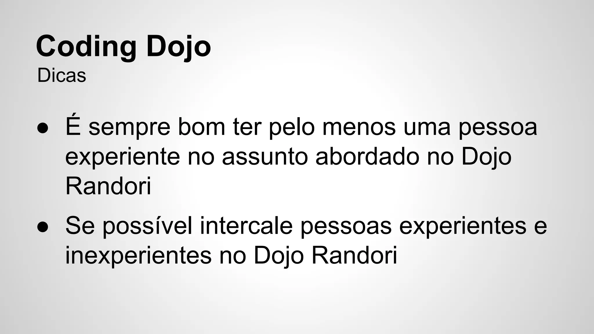 Coding Dojo 
Dicas 
● É sempre bom ter pelo menos uma pessoa 
experiente no assunto abordado no Dojo 
Randori 
● Se possível intercale pessoas experientes e 
inexperientes no Dojo Randori 
 