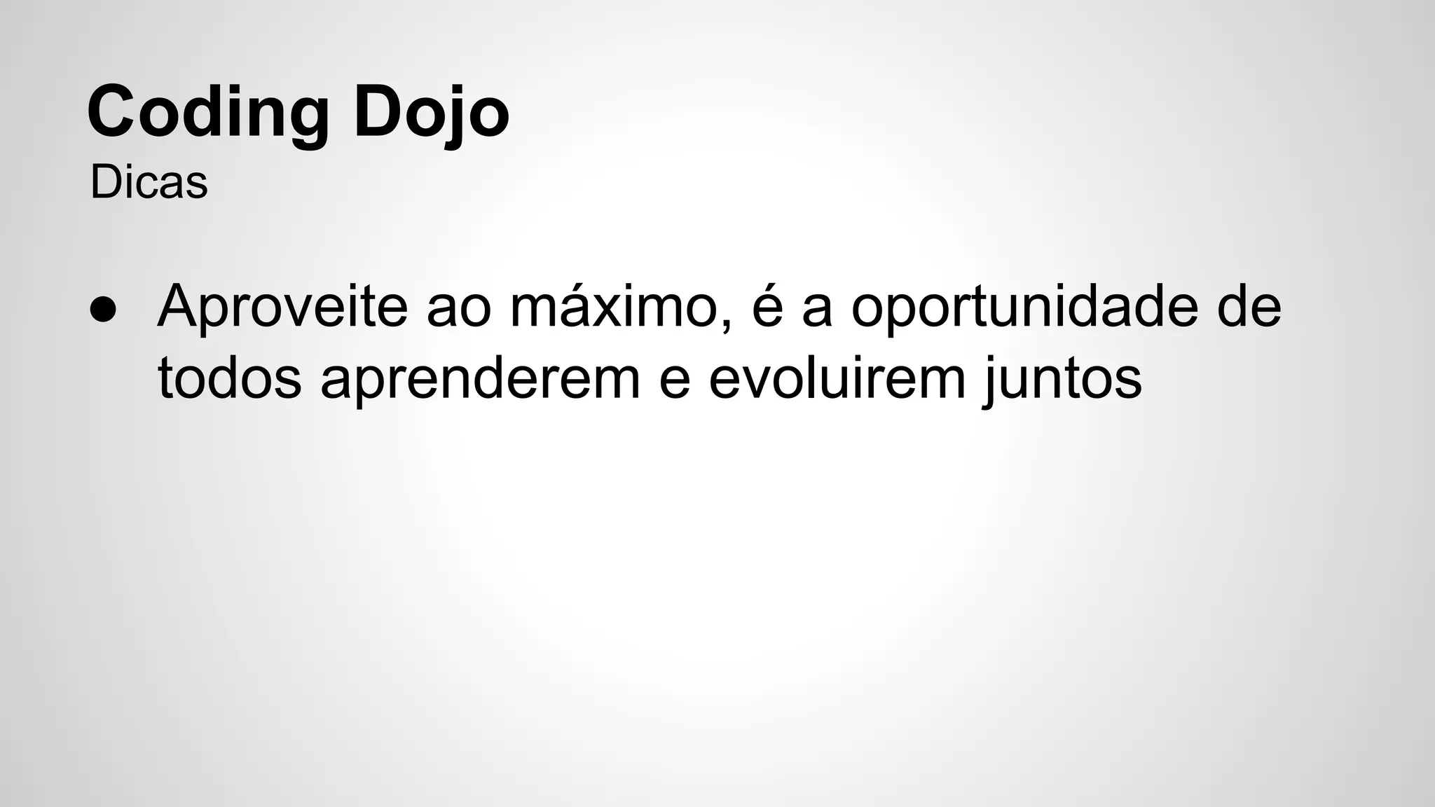 Coding Dojo 
Dicas 
● Aproveite ao máximo, é a oportunidade de 
todos aprenderem e evoluirem juntos 
 