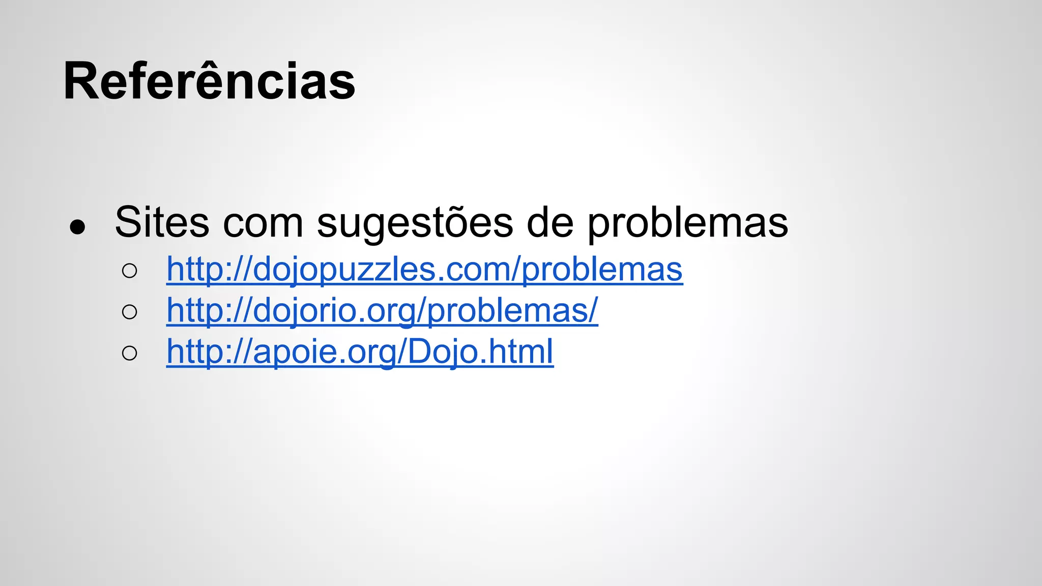 Referências 
● Sites com sugestões de problemas 
○ http://dojopuzzles.com/problemas 
○ http://dojorio.org/problemas/ 
○ http://apoie.org/Dojo.html 
