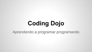 Coding Dojo 
Aprendendo a programar programando 
 