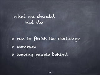 what we should 
not do 
run to finish the challenge 
compete 
leaving people behind 
10 
 