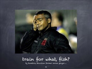 train for what, fish? 
by Romário, Brazilian former soccer player…. 
4 
 