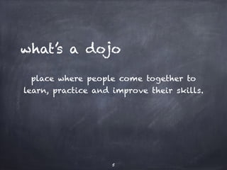 what’s a dojo 
place where people come together to 
learn, practice and improve their skills. 
5 
 