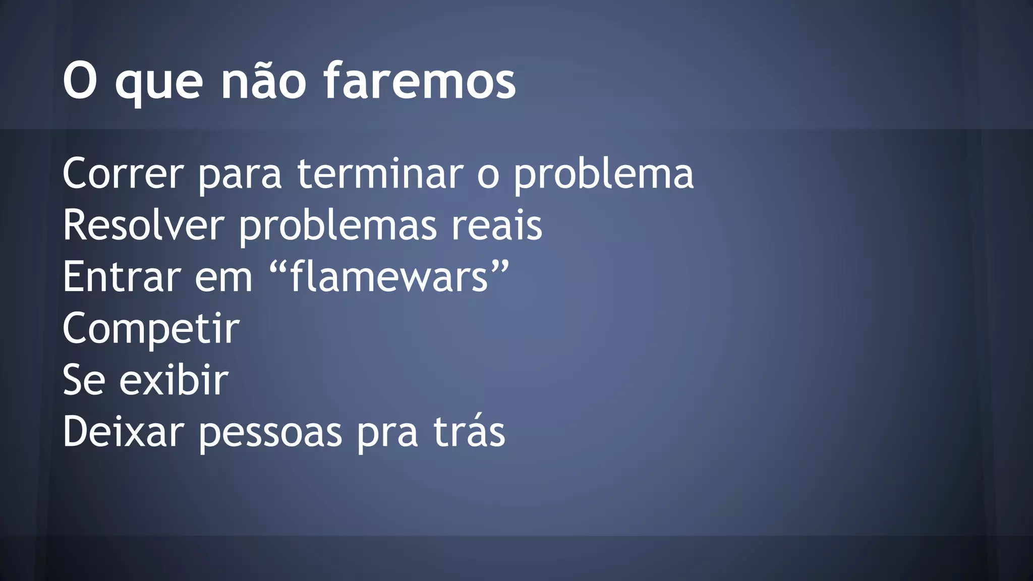 O que não faremos 
Correr para terminar o problema 
Resolver problemas reais 
Entrar em “flamewars” 
Competir 
Se exibir 
Deixar pessoas pra trás 
 
