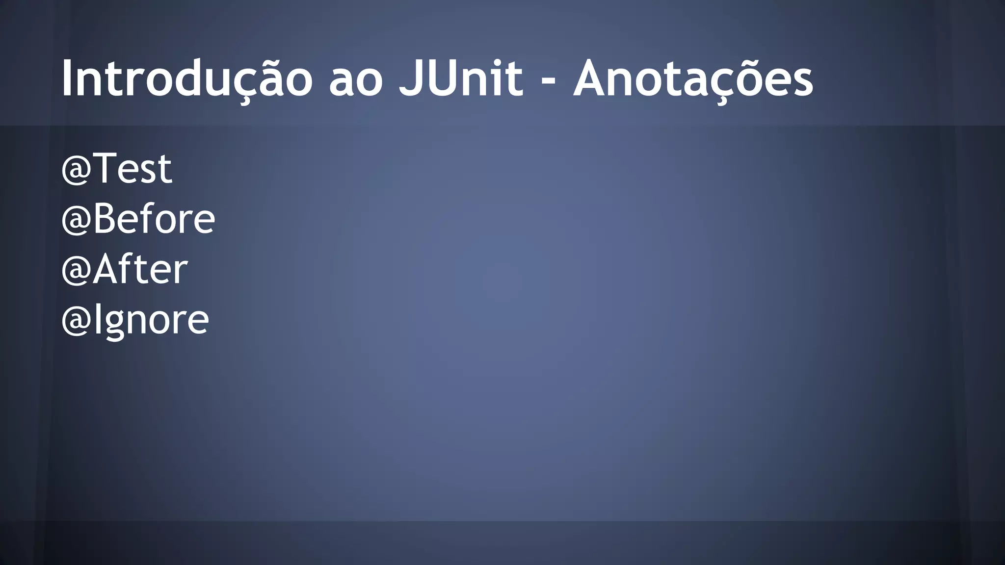 Introdução ao JUnit - Anotações 
@Test 
@Before 
@After 
@Ignore 
 