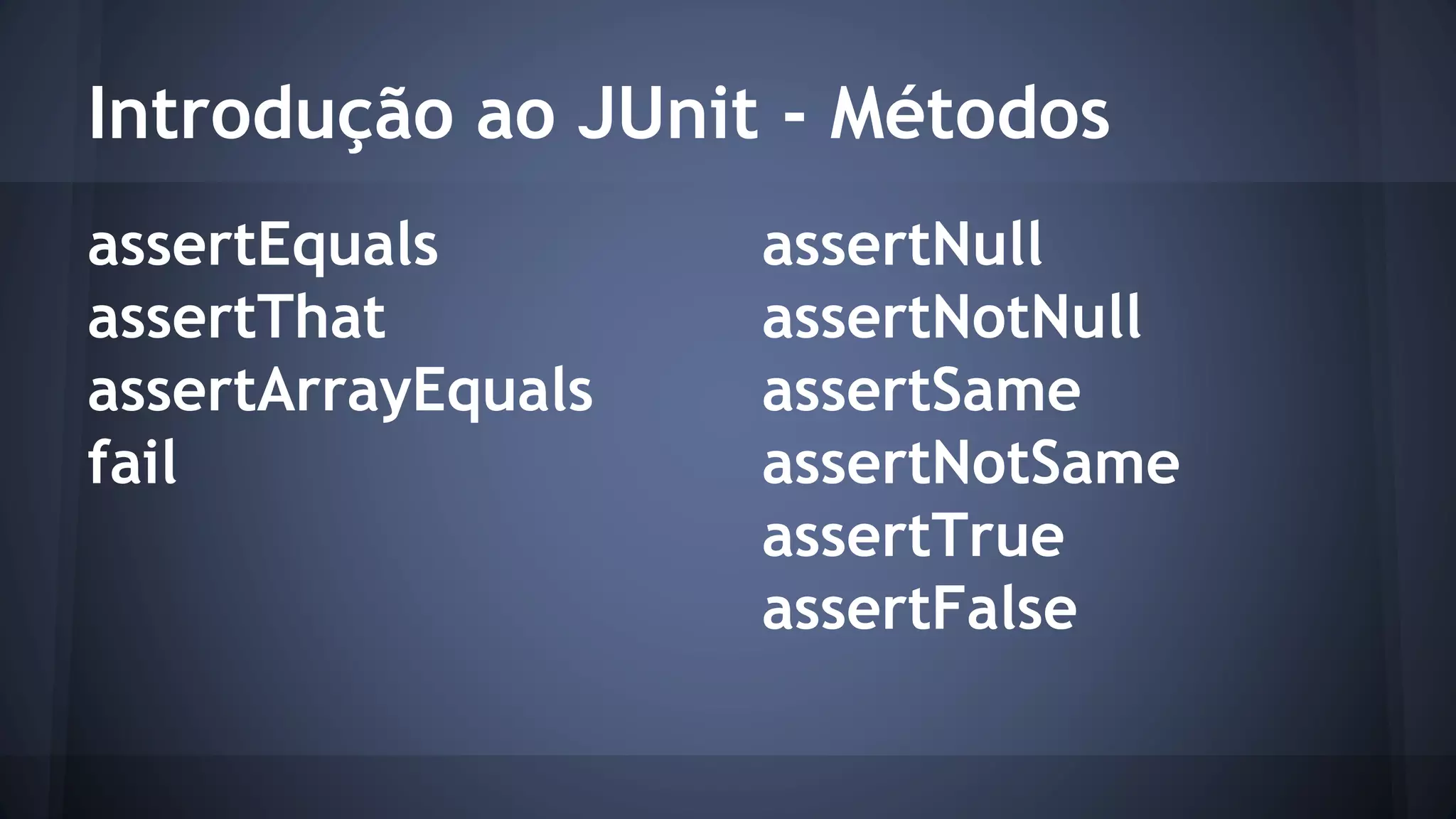 Introdução ao JUnit - Métodos 
assertEquals 
assertThat 
assertArrayEquals 
fail 
assertNull 
assertNotNull 
assertSame 
assertNotSame 
assertTrue 
assertFalse 
 