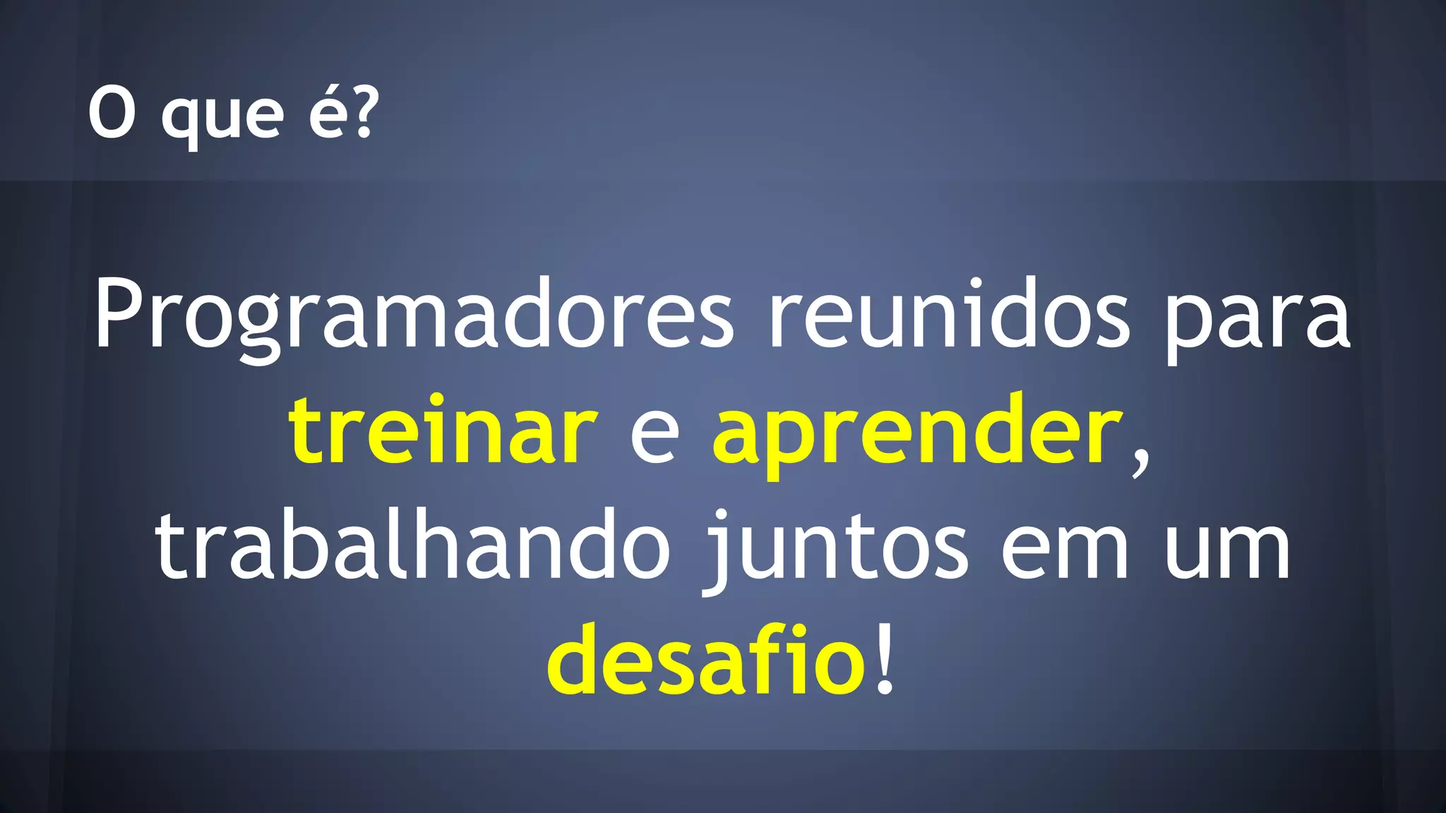 O que é? 
Programadores reunidos para 
treinar e aprender, 
trabalhando juntos em um 
desafio! 
 