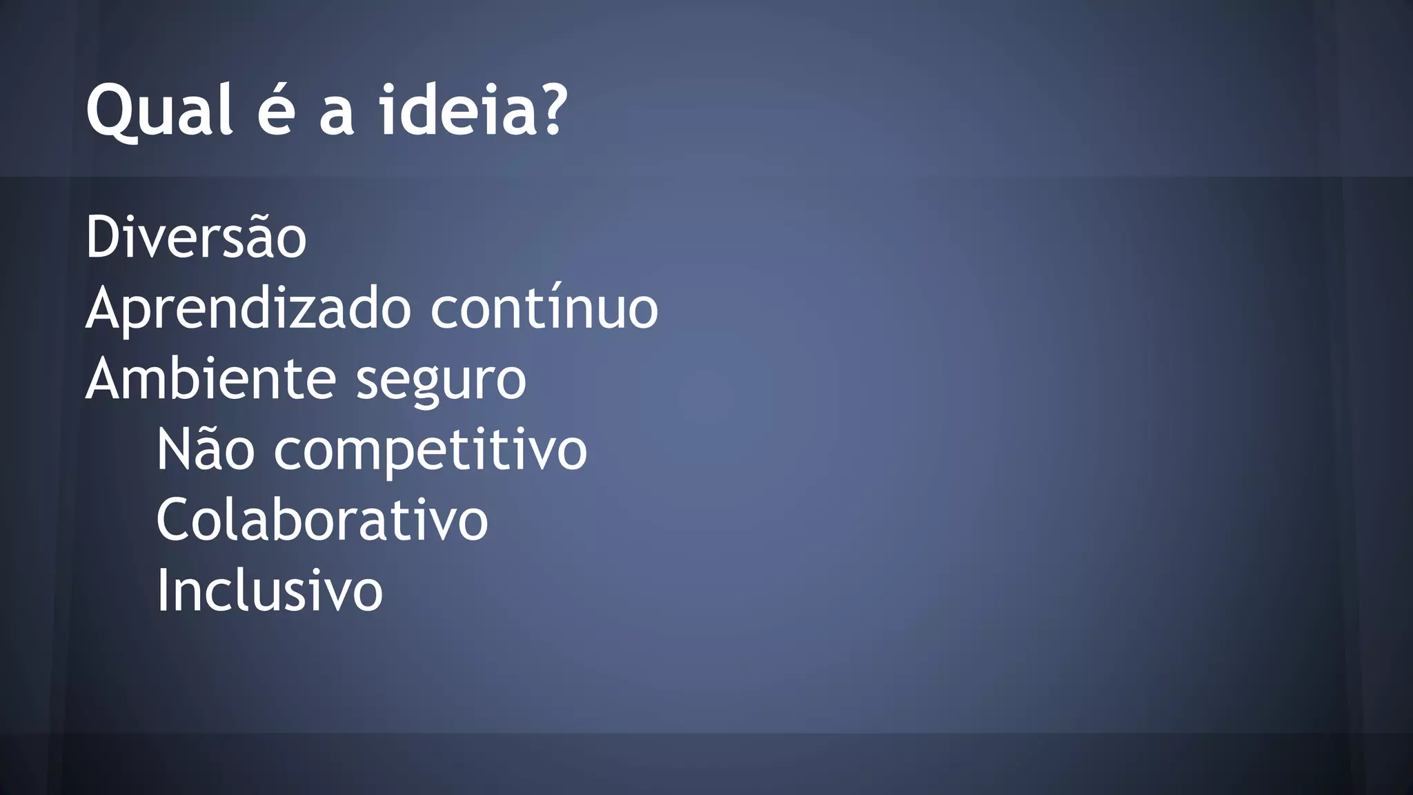 Qual é a ideia? 
Diversão 
Aprendizado contínuo 
Ambiente seguro 
Não competitivo 
Colaborativo 
Inclusivo 
 
