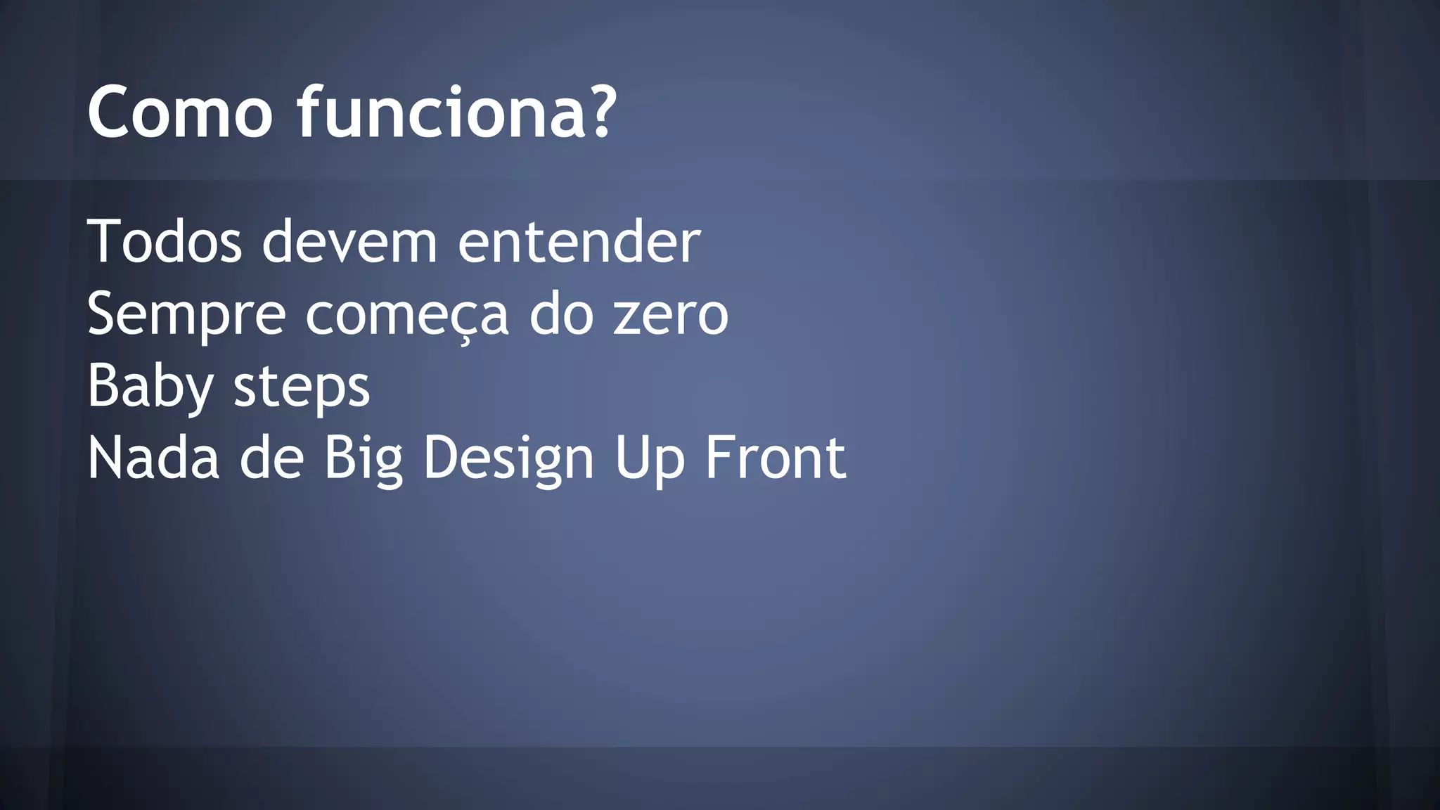 Como funciona? 
Todos devem entender 
Sempre começa do zero 
Baby steps 
Nada de Big Design Up Front 
 