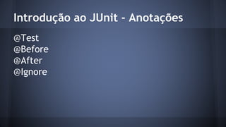 Introdução ao JUnit - Anotações 
@Test 
@Before 
@After 
@Ignore 
 