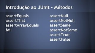 Introdução ao JUnit - Métodos 
assertEquals 
assertThat 
assertArrayEquals 
fail 
assertNull 
assertNotNull 
assertSame 
assertNotSame 
assertTrue 
assertFalse 
 