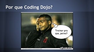 Por que Coding Dojo? 
Treinar pra 
que, peixe? 
 