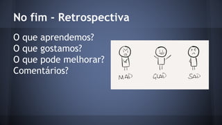 No fim - Retrospectiva 
O que aprendemos? 
O que gostamos? 
O que pode melhorar? 
Comentários? 
 