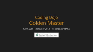 Coding Dojo
Golden Master
CARA Lyon – 20 février 2014 – Hébergé par l’INSA
 