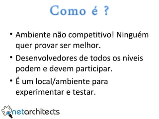 Ambiente não competitivo! Ninguém quer provar ser melhor. Desenvolvedores de todos os níveis podem e devem participar. É um local/ambiente para experimentar e testar. 